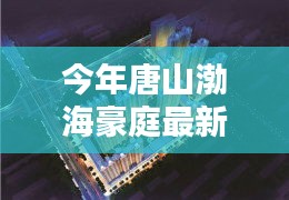 唐山渤海豪庭最新價(jià)格與科技智能新居，未來居住新紀(jì)元開啟