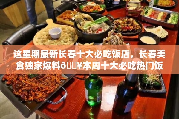 本周獨家爆料，長春十大熱門必吃飯店大盤點??美食盛宴開啟！