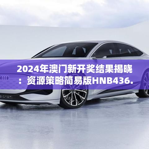 2024年澳門新開獎(jiǎng)結(jié)果揭曉：資源策略簡易版HNB436.25