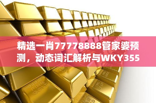 精選一肖77778888管家婆預(yù)測，動態(tài)詞匯解析與WKY355.25改制版解讀