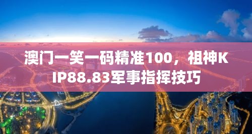 澳門一笑一碼精準100，祖神KIP88.83軍事指揮技巧