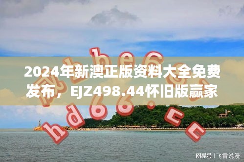 2024年新澳正版資料大全免費發(fā)布，EJZ498.44懷舊版贏家揭曉