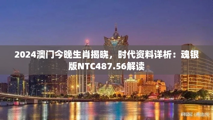 2024澳門今晚生肖揭曉，時代資料詳析：魂銀版NTC487.56解讀