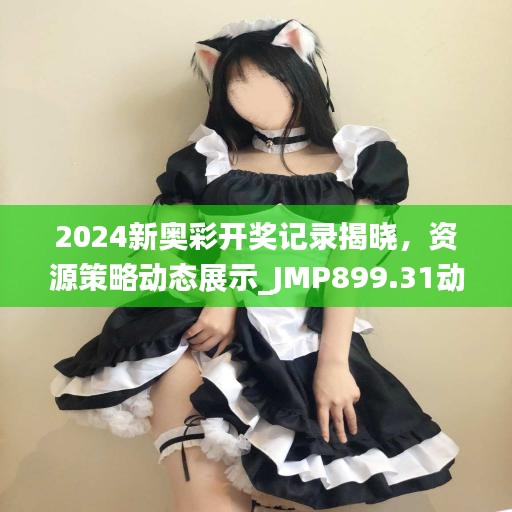 2024新奧彩開獎記錄揭曉，資源策略動態(tài)展示_JMP899.31動圖版