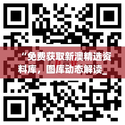 “免費獲取新澳精選資料庫，圖庫動態(tài)解讀_激勵版ZKC980.6”