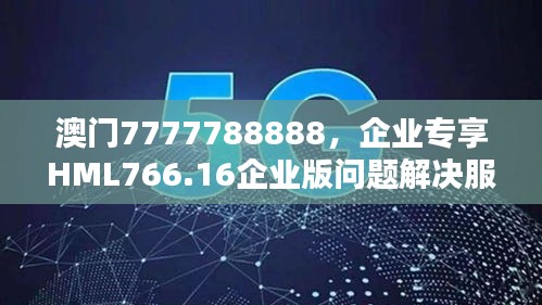 澳門7777788888，企業(yè)專享HML766.16企業(yè)版問題解決服務(wù)