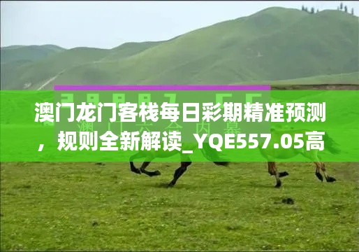 澳門龍門客棧每日彩期精準預測，規(guī)則全新解讀_YQE557.05高配版