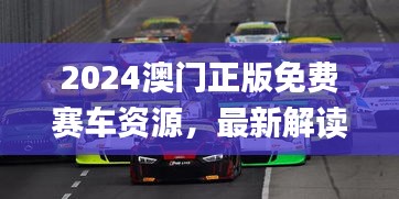 2024澳門正版免費(fèi)賽車資源，最新解讀與解析_七天版CQS372.36