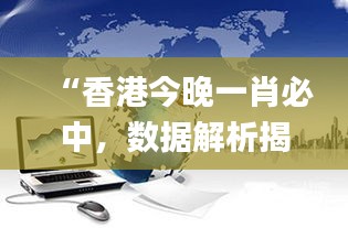 “香港今晚一肖必中，數(shù)據(jù)解析揭秘_力量版VHT837.18”