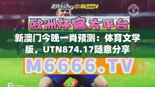 新澳門今晚一肖預(yù)測：體育文學(xué)版，UTN874.17隨意分享