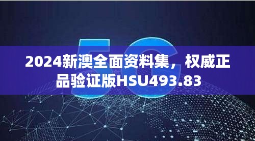 2024新澳全面資料集，權(quán)威正品驗(yàn)證版HSU493.83