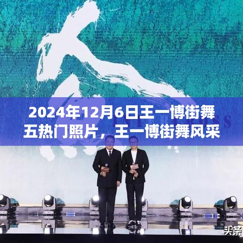 王一博街舞風采，五熱門照片記錄街舞瞬間的永恒印記（2024年12月6日）