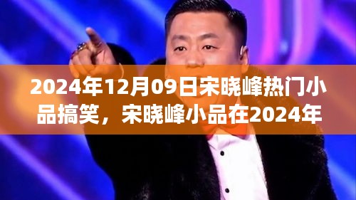 宋曉峰2024年12月9日小品爆笑狂歡，笑料不斷，魅力無限！