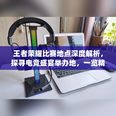 王者榮耀比賽地點深度解析，探尋電競盛宴舉辦地，一覽精彩賽事風采！