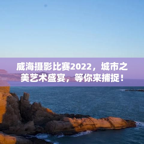 威海攝影比賽2022，城市之美藝術(shù)盛宴，等你來捕捉！