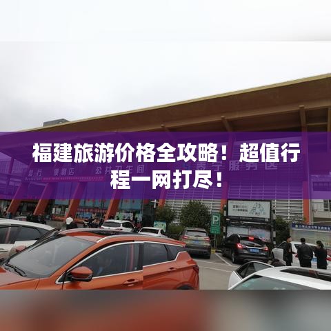 福建旅游價格全攻略！超值行程一網(wǎng)打盡！