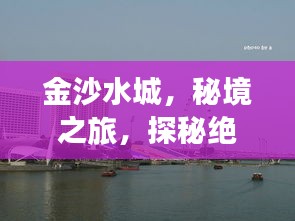 金沙水城，秘境之旅，探秘絕美風(fēng)光攻略！