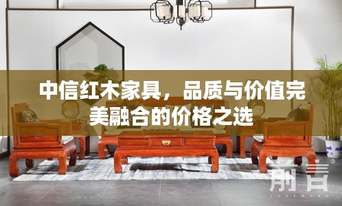 中信紅木家具，品質與價值完美融合的價格之選