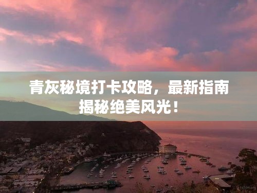 青灰秘境打卡攻略，最新指南揭秘絕美風(fēng)光！