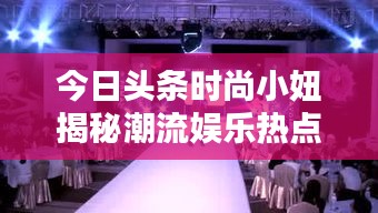 今日頭條時尚小妞揭秘潮流娛樂熱點，新篇章開啟！