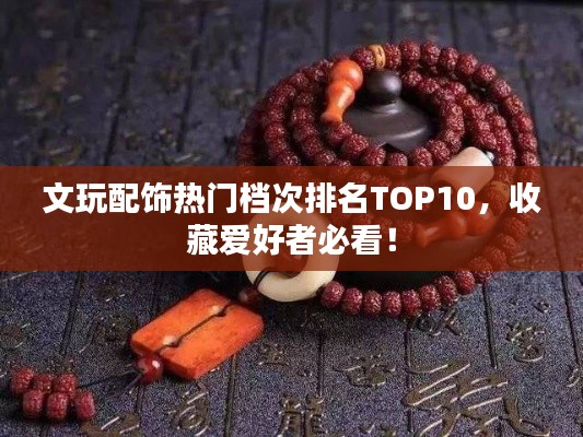 文玩配飾熱門檔次排名TOP10，收藏愛好者必看！