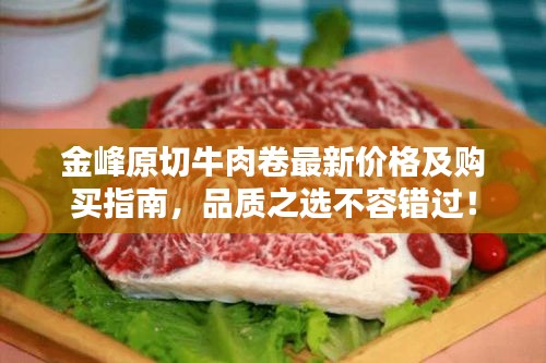 金峰原切牛肉卷最新價格及購買指南，品質(zhì)之選不容錯過！