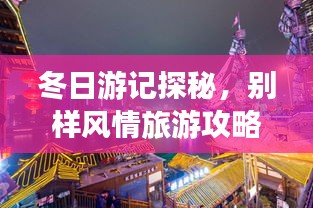 冬日游記探秘，別樣風(fēng)情旅游攻略大揭秘！