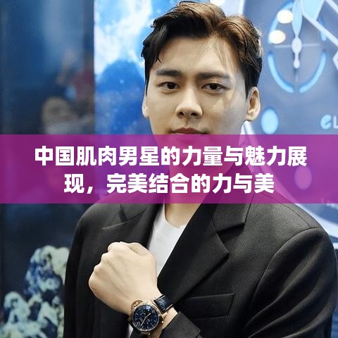 中國肌肉男星的力量與魅力展現(xiàn)，完美結(jié)合的力與美
