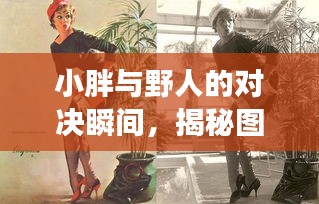 小胖與野人的對(duì)決瞬間，揭秘圖片背后的故事