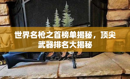 世界名槍之首榜單揭秘，頂尖武器排名大揭秘