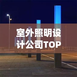 室外照明設(shè)計(jì)公司TOP榜，權(quán)威排名一網(wǎng)打盡