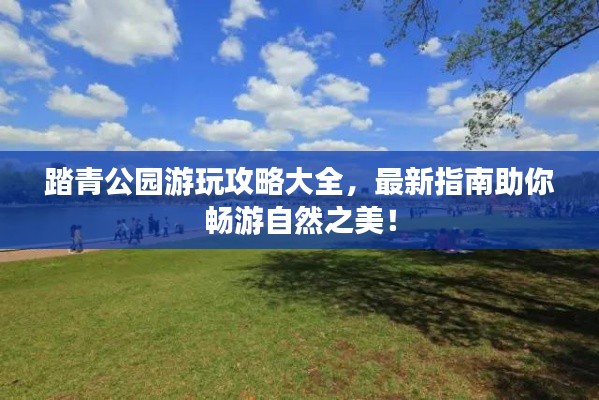 踏青公園游玩攻略大全，最新指南助你暢游自然之美！