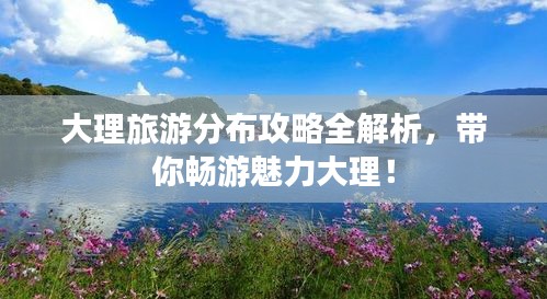 大理旅游分布攻略全解析，帶你暢游魅力大理！