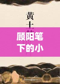 顧陽(yáng)筆下的小說(shuō)世界探秘之旅，一次心靈的親近之旅