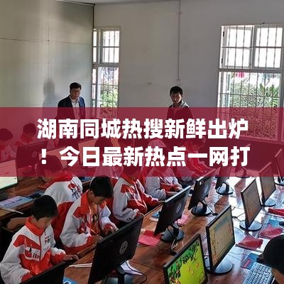 湖南同城熱搜新鮮出爐！今日最新熱點(diǎn)一網(wǎng)打盡
