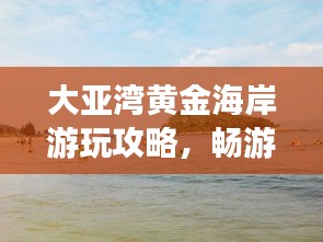 大亞灣黃金海岸游玩攻略，暢游海濱勝地，盡享度假樂趣！