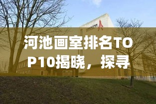 河池畫室排名TOP10揭曉，探尋藝術(shù)教育的璀璨明珠