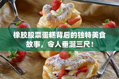 橡膠股票蛋糕背后的獨特美食故事，令人垂涎三尺！