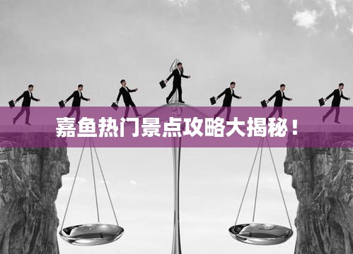 嘉魚熱門景點攻略大揭秘！