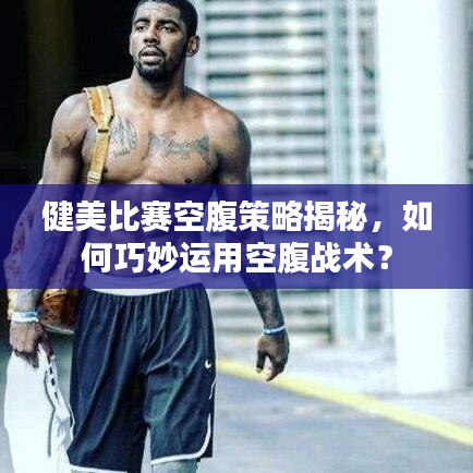 健美比賽空腹策略揭秘，如何巧妙運用空腹戰(zhàn)術(shù)？