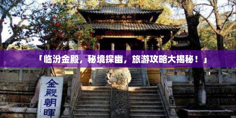 「臨汾金殿，秘境探幽，旅游攻略大揭秘！」