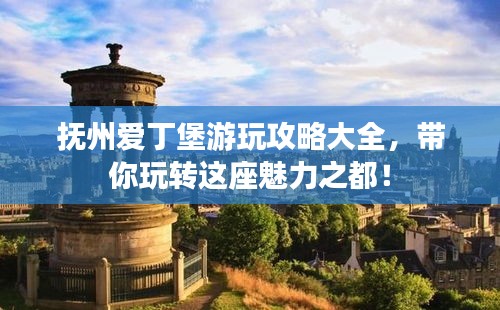 撫州愛(ài)丁堡游玩攻略大全，帶你玩轉(zhuǎn)這座魅力之都！