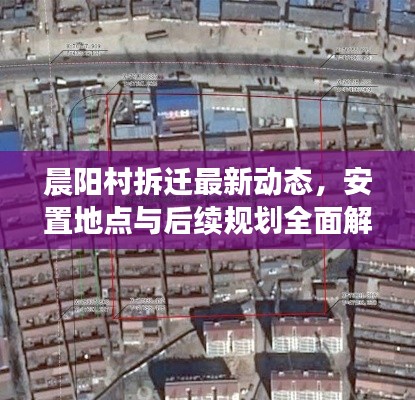 晨陽村拆遷最新動態(tài)，安置地點與后續(xù)規(guī)劃全面解析