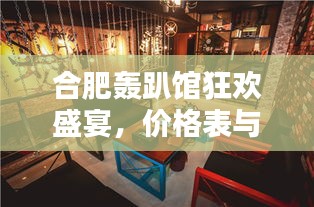 合肥轟趴館狂歡盛宴，價(jià)格表與體驗(yàn)全解析