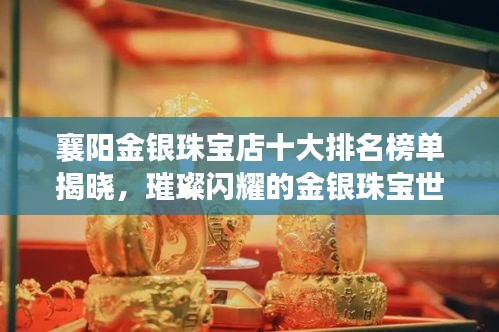 襄陽金銀珠寶店十大排名榜單揭曉，璀璨閃耀的金銀珠寶世界探索