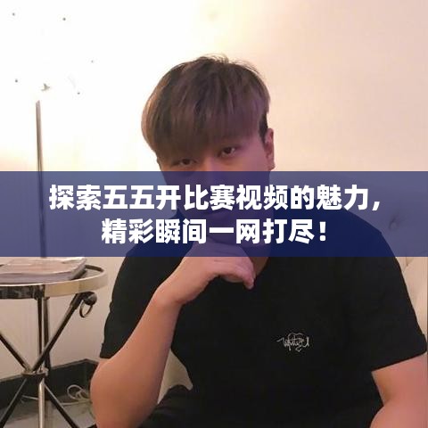 探索五五開(kāi)比賽視頻的魅力，精彩瞬間一網(wǎng)打盡！