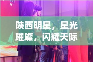 陜西明星，星光璀璨，閃耀天際