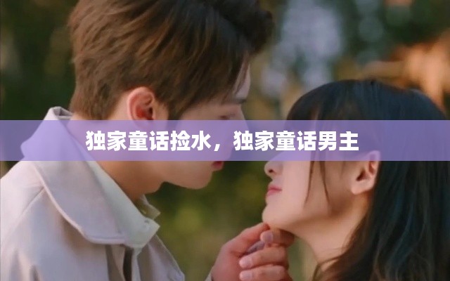 獨(dú)家童話撿水，獨(dú)家童話男主 