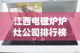 江西電磁爐爐灶公司排行榜揭曉，熱門(mén)企業(yè)榜單不容錯(cuò)過(guò)！
