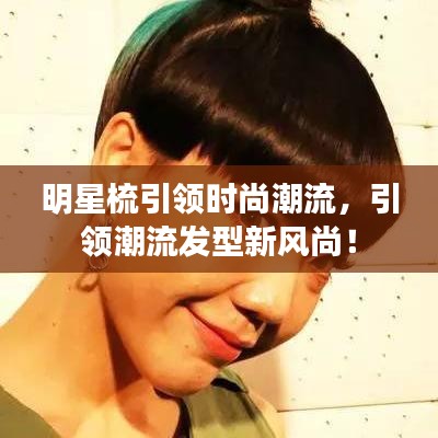 明星梳引領(lǐng)時尚潮流，引領(lǐng)潮流發(fā)型新風尚！